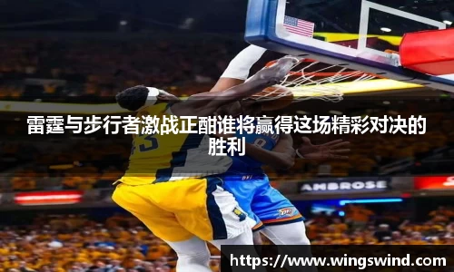 雷霆与步行者激战正酣谁将赢得这场精彩对决的胜利