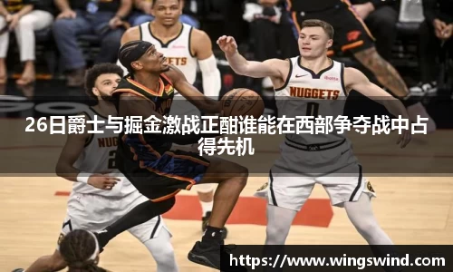 26日爵士与掘金激战正酣谁能在西部争夺战中占得先机