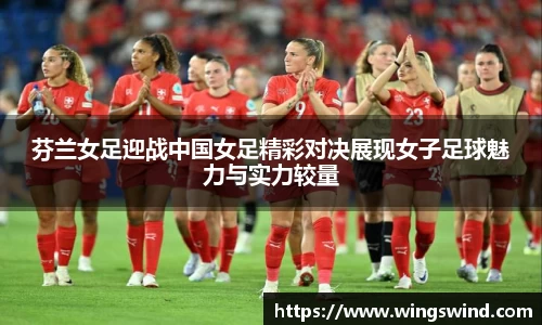 芬兰女足迎战中国女足精彩对决展现女子足球魅力与实力较量