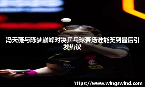 冯天薇与陈梦巅峰对决乒乓球赛场谁能笑到最后引发热议