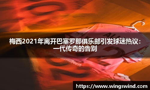 梅西2021年离开巴塞罗那俱乐部引发球迷热议：一代传奇的告别
